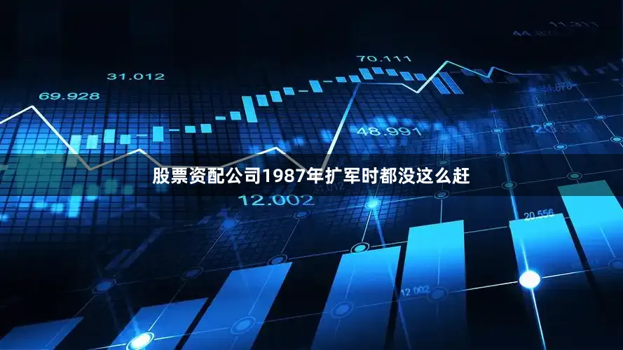 股票资配公司1987年扩军时都没这么赶