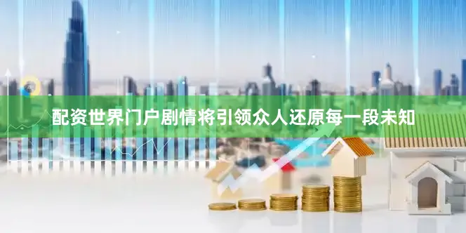 配资世界门户剧情将引领众人还原每一段未知