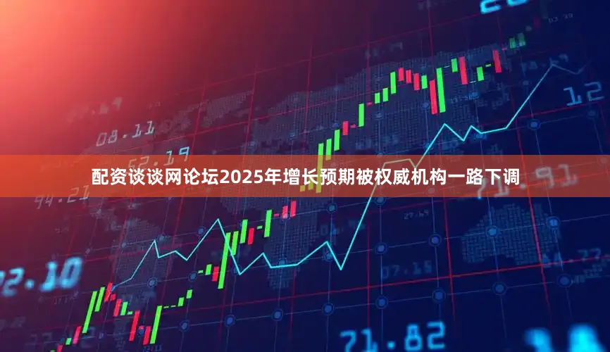 配资谈谈网论坛2025年增长预期被权威机构一路下调
