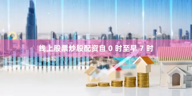 线上股票炒股配资自 0 时至早 7 时