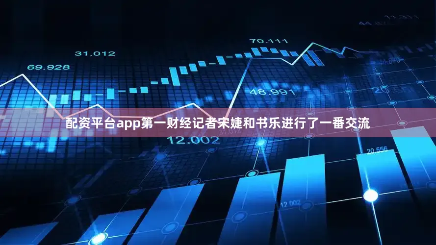 配资平台app第一财经记者宋婕和书乐进行了一番交流