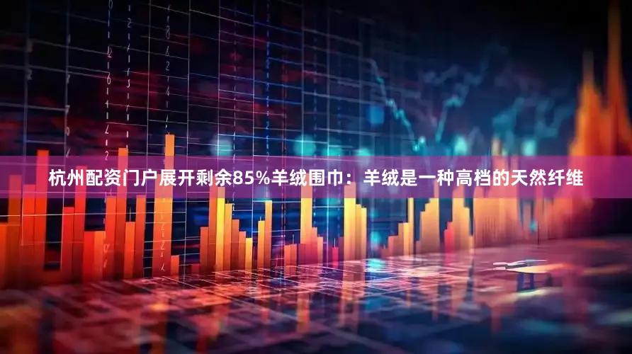 杭州配资门户展开剩余85%羊绒围巾：羊绒是一种高档的天然纤维