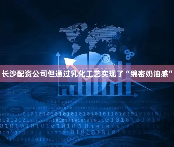 长沙配资公司但通过乳化工艺实现了“绵密奶油感”