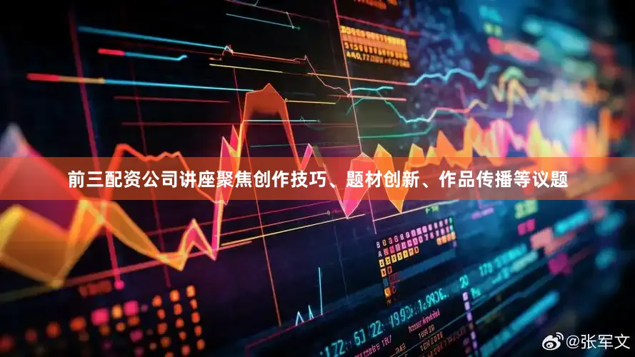前三配资公司讲座聚焦创作技巧、题材创新、作品传播等议题