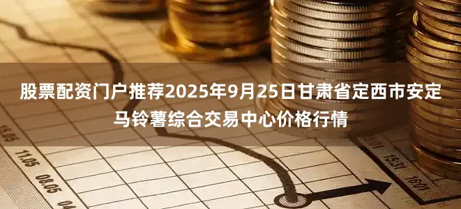 股票配资门户推荐2025年9月25日甘肃省定西市安定马铃薯综合交易中心价格行情