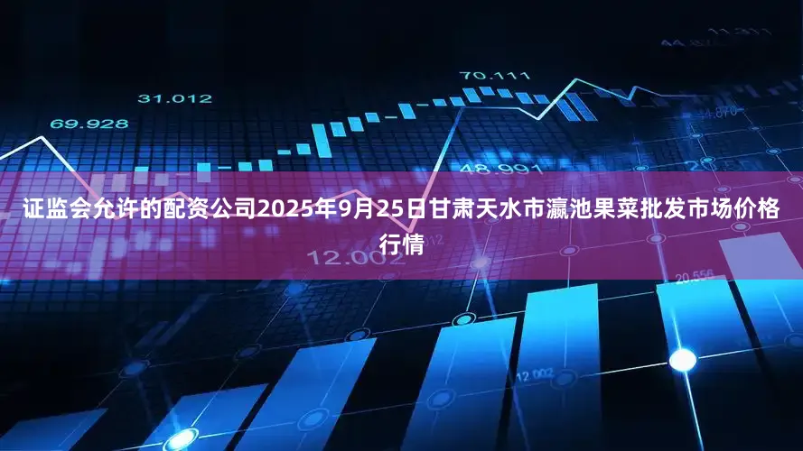 证监会允许的配资公司2025年9月25日甘肃天水市瀛池果菜批发市场价格行情