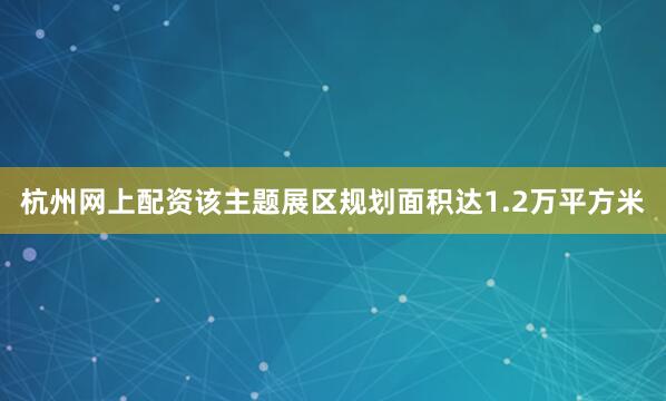 杭州网上配资该主题展区规划面积达1.2万平方米
