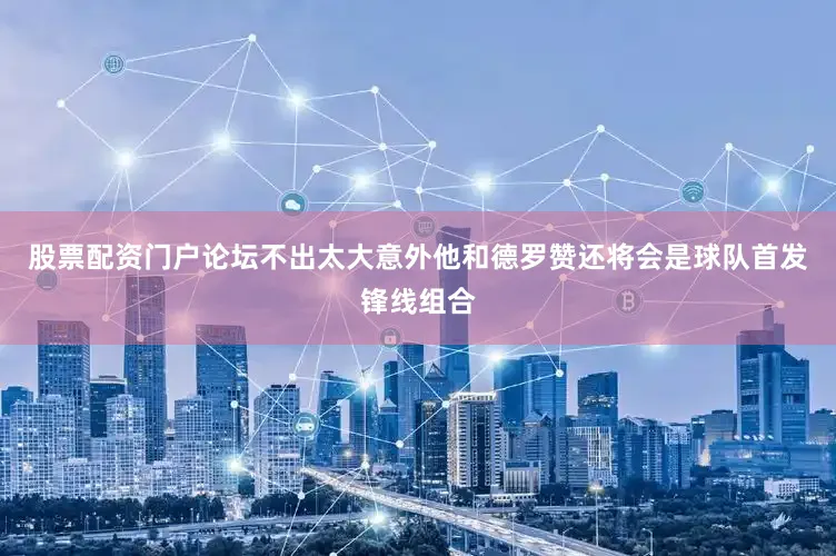 股票配资门户论坛不出太大意外他和德罗赞还将会是球队首发锋线组合