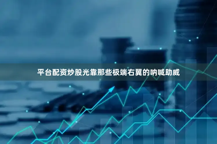平台配资炒股光靠那些极端右翼的呐喊助威