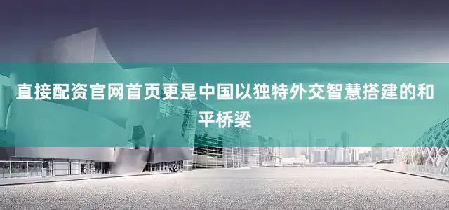 直接配资官网首页更是中国以独特外交智慧搭建的和平桥梁